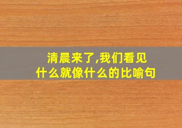 清晨来了,我们看见什么就像什么的比喻句