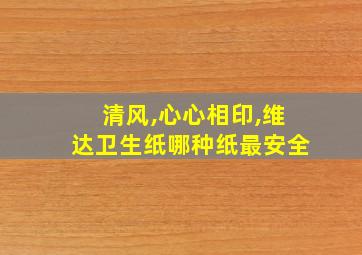 清风,心心相印,维达卫生纸哪种纸最安全