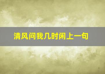 清风问我几时闲上一句