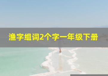 渔字组词2个字一年级下册