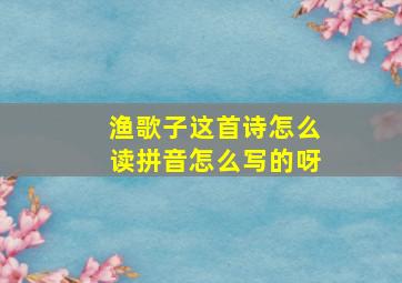 渔歌子这首诗怎么读拼音怎么写的呀