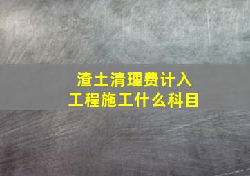 渣土清理费计入工程施工什么科目