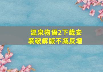 温泉物语2下载安装破解版不减反增