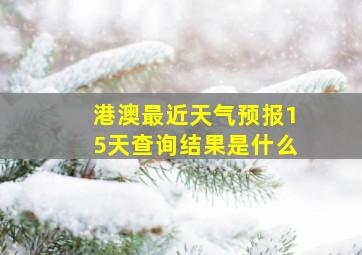 港澳最近天气预报15天查询结果是什么