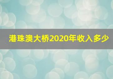 港珠澳大桥2020年收入多少