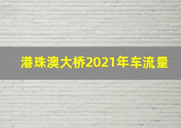 港珠澳大桥2021年车流量