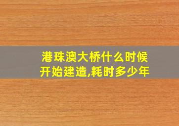 港珠澳大桥什么时候开始建造,耗时多少年