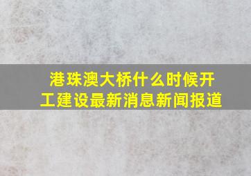 港珠澳大桥什么时候开工建设最新消息新闻报道