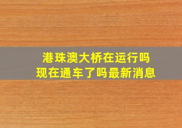 港珠澳大桥在运行吗现在通车了吗最新消息