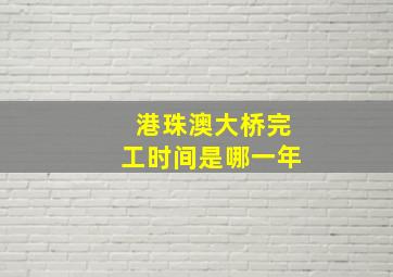 港珠澳大桥完工时间是哪一年