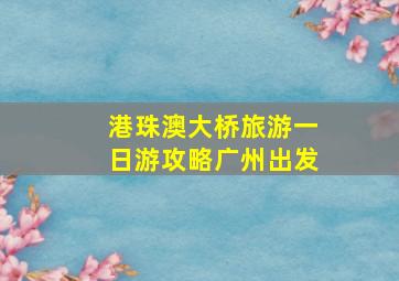 港珠澳大桥旅游一日游攻略广州出发