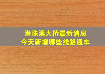 港珠澳大桥最新消息今天新增哪些线路通车