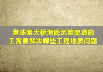 港珠澳大桥海底沉管隧道施工需要解决哪些工程地质问题