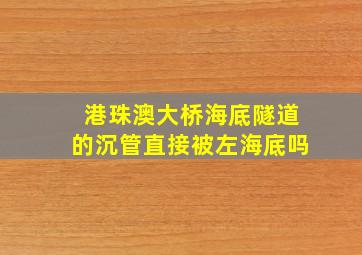 港珠澳大桥海底隧道的沉管直接被左海底吗