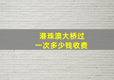 港珠澳大桥过一次多少钱收费