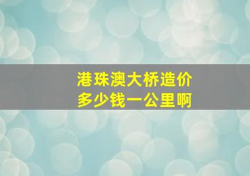 港珠澳大桥造价多少钱一公里啊