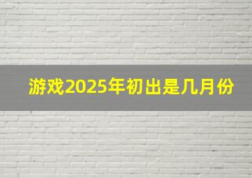 游戏2025年初出是几月份