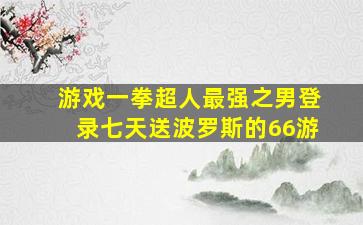 游戏一拳超人最强之男登录七天送波罗斯的66游