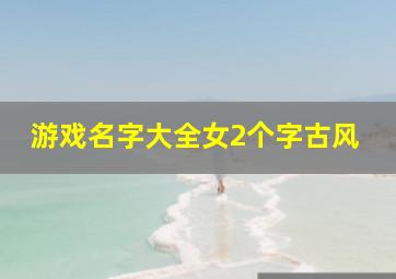 游戏名字大全女2个字古风