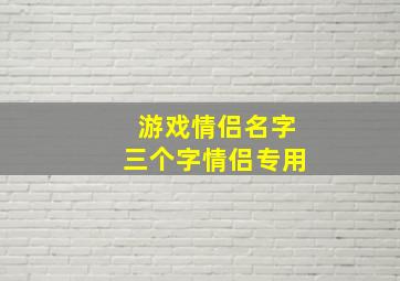 游戏情侣名字三个字情侣专用