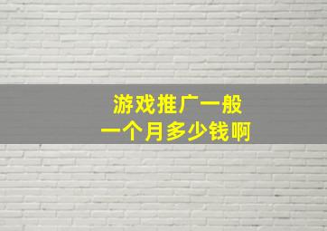 游戏推广一般一个月多少钱啊