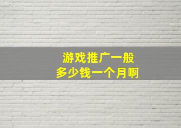 游戏推广一般多少钱一个月啊