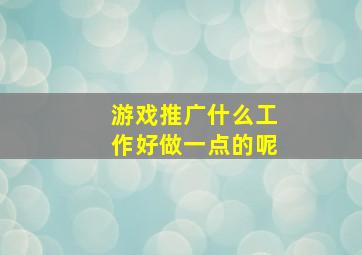 游戏推广什么工作好做一点的呢