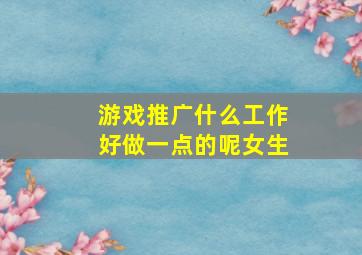 游戏推广什么工作好做一点的呢女生