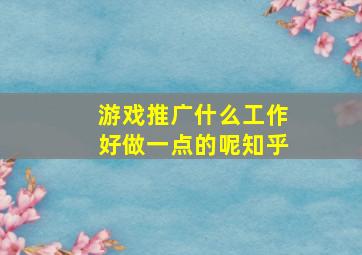 游戏推广什么工作好做一点的呢知乎