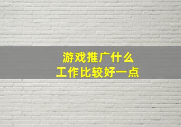 游戏推广什么工作比较好一点