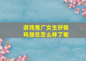 游戏推广女生好做吗现在怎么样了呢