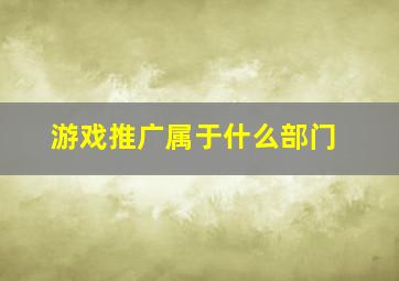 游戏推广属于什么部门