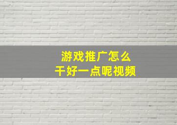 游戏推广怎么干好一点呢视频