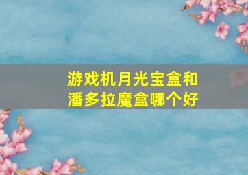 游戏机月光宝盒和潘多拉魔盒哪个好