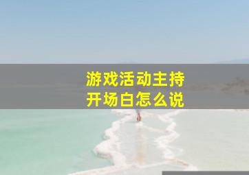 游戏活动主持开场白怎么说