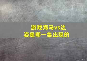 游戏海马vs达姿是哪一集出现的