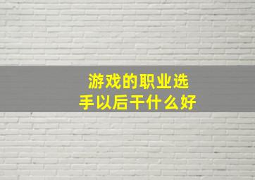 游戏的职业选手以后干什么好