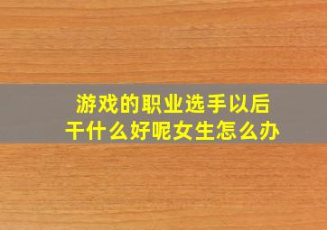 游戏的职业选手以后干什么好呢女生怎么办