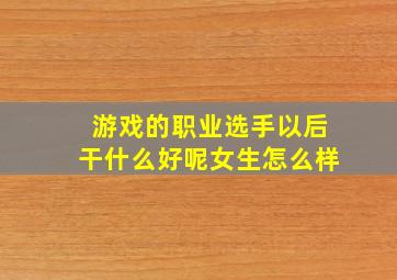 游戏的职业选手以后干什么好呢女生怎么样