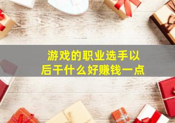 游戏的职业选手以后干什么好赚钱一点