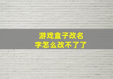 游戏盒子改名字怎么改不了了