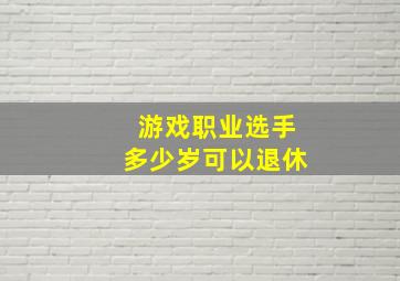 游戏职业选手多少岁可以退休