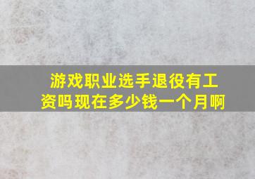 游戏职业选手退役有工资吗现在多少钱一个月啊