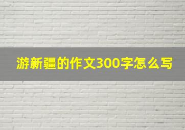 游新疆的作文300字怎么写