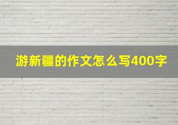 游新疆的作文怎么写400字