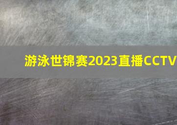 游泳世锦赛2023直播CCTV