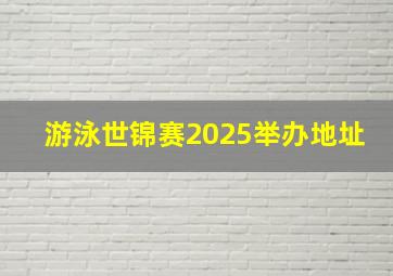 游泳世锦赛2025举办地址