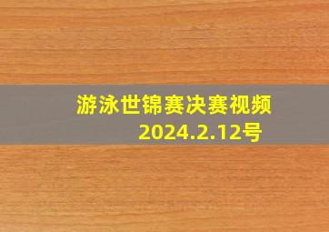 游泳世锦赛决赛视频2024.2.12号