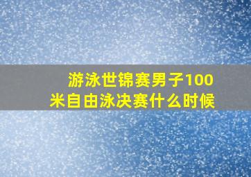 游泳世锦赛男子100米自由泳决赛什么时候