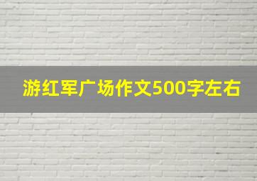 游红军广场作文500字左右